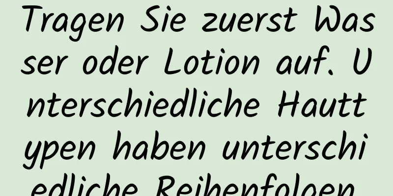 Tragen Sie zuerst Wasser oder Lotion auf. Unterschiedliche Hauttypen haben unterschiedliche Reihenfolgen.