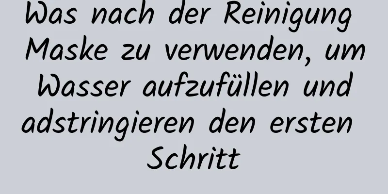 Was nach der Reinigung Maske zu verwenden, um Wasser aufzufüllen und adstringieren den ersten Schritt