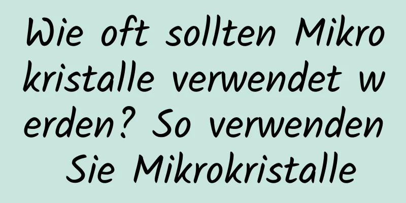 Wie oft sollten Mikrokristalle verwendet werden? So verwenden Sie Mikrokristalle