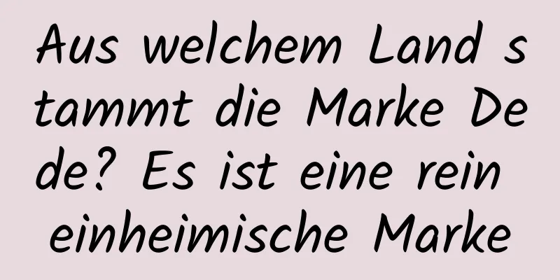 Aus welchem ​​Land stammt die Marke Dede? Es ist eine rein einheimische Marke