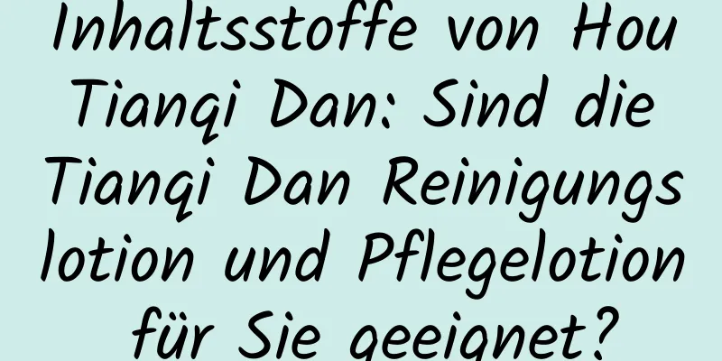 Inhaltsstoffe von Hou Tianqi Dan: Sind die Tianqi Dan Reinigungslotion und Pflegelotion für Sie geeignet?