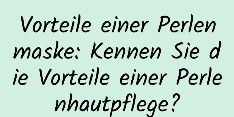 Vorteile einer Perlenmaske: Kennen Sie die Vorteile einer Perlenhautpflege?