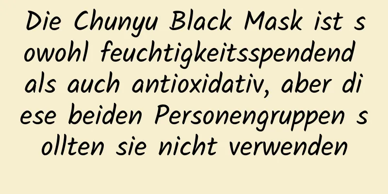 Die Chunyu Black Mask ist sowohl feuchtigkeitsspendend als auch antioxidativ, aber diese beiden Personengruppen sollten sie nicht verwenden