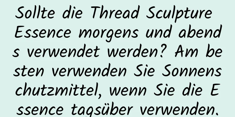 Sollte die Thread Sculpture Essence morgens und abends verwendet werden? Am besten verwenden Sie Sonnenschutzmittel, wenn Sie die Essence tagsüber verwenden.