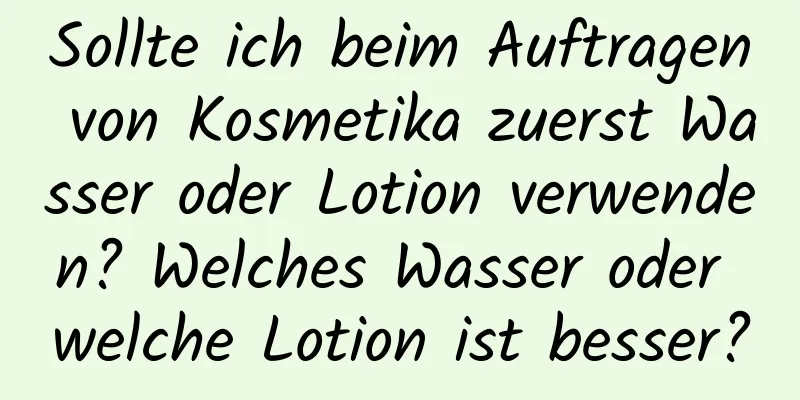 Sollte ich beim Auftragen von Kosmetika zuerst Wasser oder Lotion verwenden? Welches Wasser oder welche Lotion ist besser?