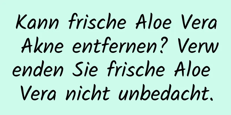 Kann frische Aloe Vera Akne entfernen? Verwenden Sie frische Aloe Vera nicht unbedacht.