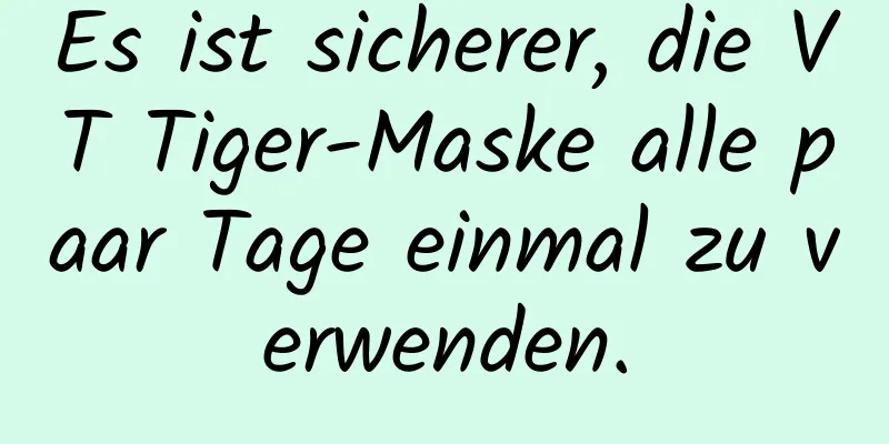 Es ist sicherer, die VT Tiger-Maske alle paar Tage einmal zu verwenden.