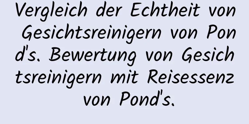 Vergleich der Echtheit von Gesichtsreinigern von Pond's. Bewertung von Gesichtsreinigern mit Reisessenz von Pond's.