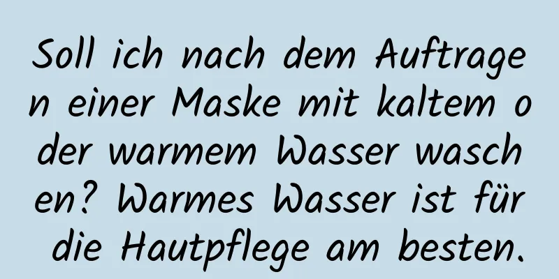 Soll ich nach dem Auftragen einer Maske mit kaltem oder warmem Wasser waschen? Warmes Wasser ist für die Hautpflege am besten.