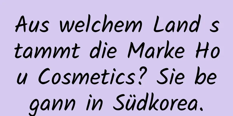 Aus welchem ​​Land stammt die Marke Hou Cosmetics? Sie begann in Südkorea.
