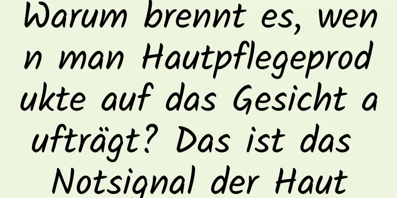 Warum brennt es, wenn man Hautpflegeprodukte auf das Gesicht aufträgt? Das ist das Notsignal der Haut