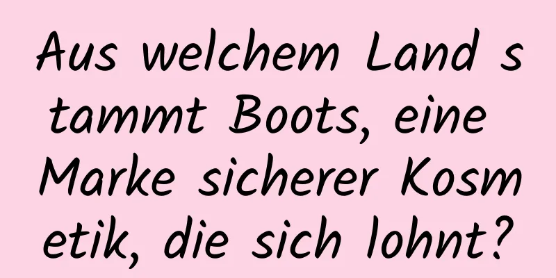 Aus welchem ​​Land stammt Boots, eine Marke sicherer Kosmetik, die sich lohnt?
