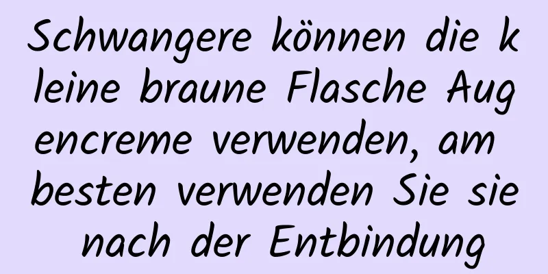 Schwangere können die kleine braune Flasche Augencreme verwenden, am besten verwenden Sie sie nach der Entbindung