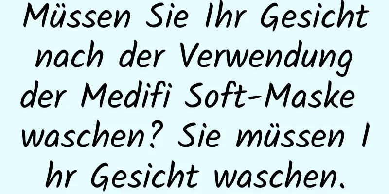 Müssen Sie Ihr Gesicht nach der Verwendung der Medifi Soft-Maske waschen? Sie müssen Ihr Gesicht waschen.