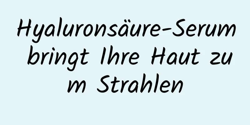 Hyaluronsäure-Serum bringt Ihre Haut zum Strahlen