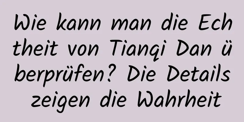 Wie kann man die Echtheit von Tianqi Dan überprüfen? Die Details zeigen die Wahrheit