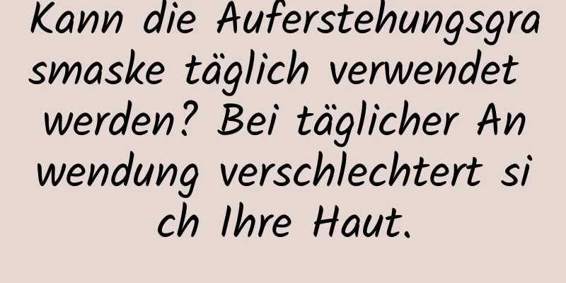 Kann die Auferstehungsgrasmaske täglich verwendet werden? Bei täglicher Anwendung verschlechtert sich Ihre Haut.