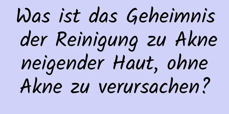 Was ist das Geheimnis der Reinigung zu Akne neigender Haut, ohne Akne zu verursachen?