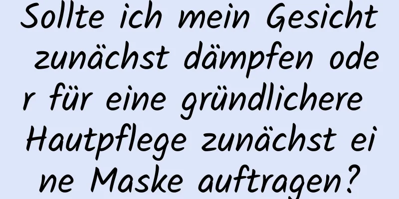 Sollte ich mein Gesicht zunächst dämpfen oder für eine gründlichere Hautpflege zunächst eine Maske auftragen?