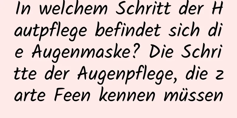 In welchem ​​Schritt der Hautpflege befindet sich die Augenmaske? Die Schritte der Augenpflege, die zarte Feen kennen müssen