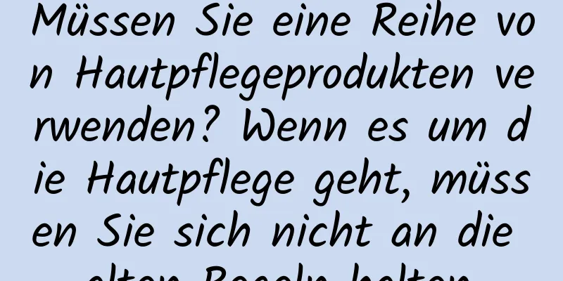 Müssen Sie eine Reihe von Hautpflegeprodukten verwenden? Wenn es um die Hautpflege geht, müssen Sie sich nicht an die alten Regeln halten.
