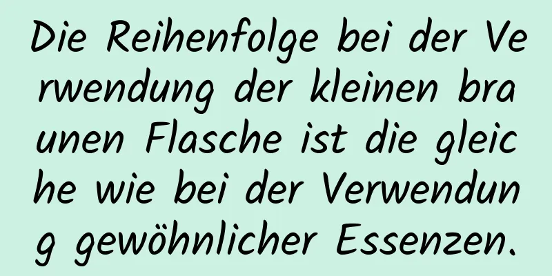 Die Reihenfolge bei der Verwendung der kleinen braunen Flasche ist die gleiche wie bei der Verwendung gewöhnlicher Essenzen.