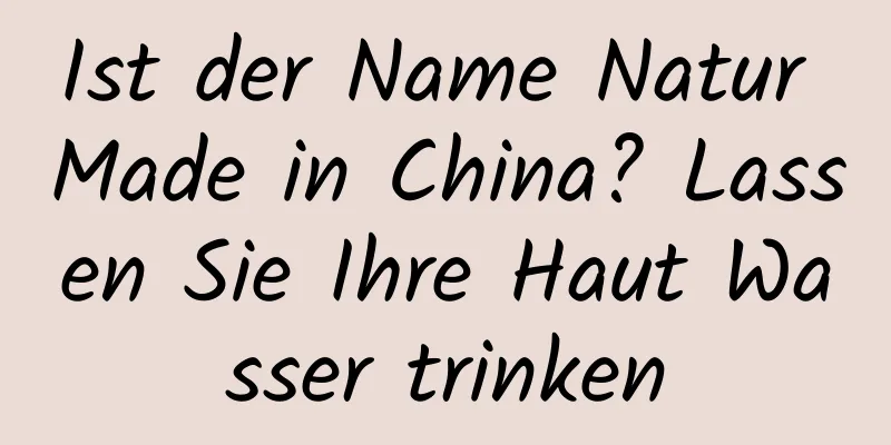 Ist der Name Natur Made in China? Lassen Sie Ihre Haut Wasser trinken