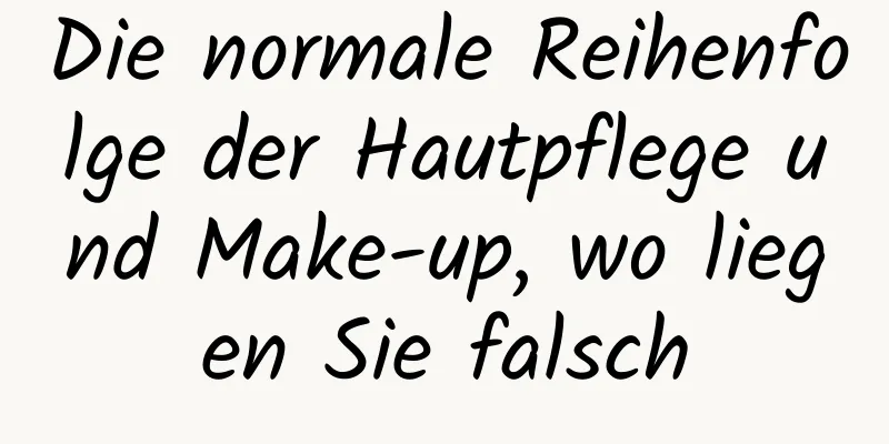 Die normale Reihenfolge der Hautpflege und Make-up, wo liegen Sie falsch