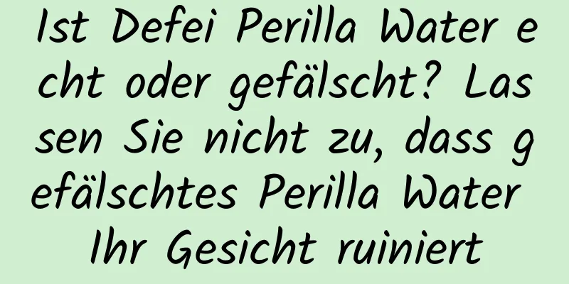 Ist Defei Perilla Water echt oder gefälscht? Lassen Sie nicht zu, dass gefälschtes Perilla Water Ihr Gesicht ruiniert