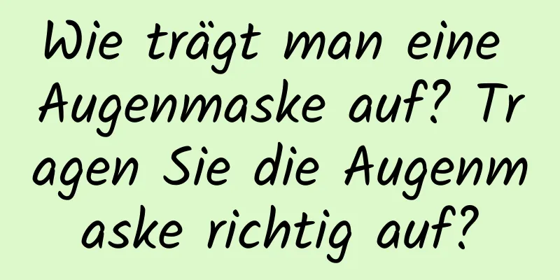 Wie trägt man eine Augenmaske auf? Tragen Sie die Augenmaske richtig auf?
