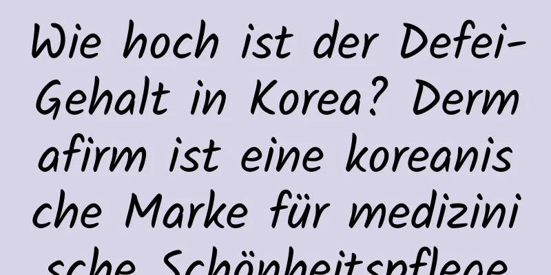 Wie hoch ist der Defei-Gehalt in Korea? Dermafirm ist eine koreanische Marke für medizinische Schönheitspflege