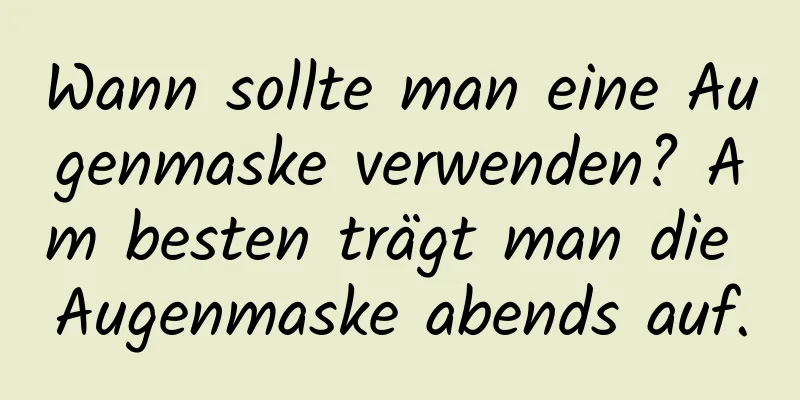 Wann sollte man eine Augenmaske verwenden? Am besten trägt man die Augenmaske abends auf.