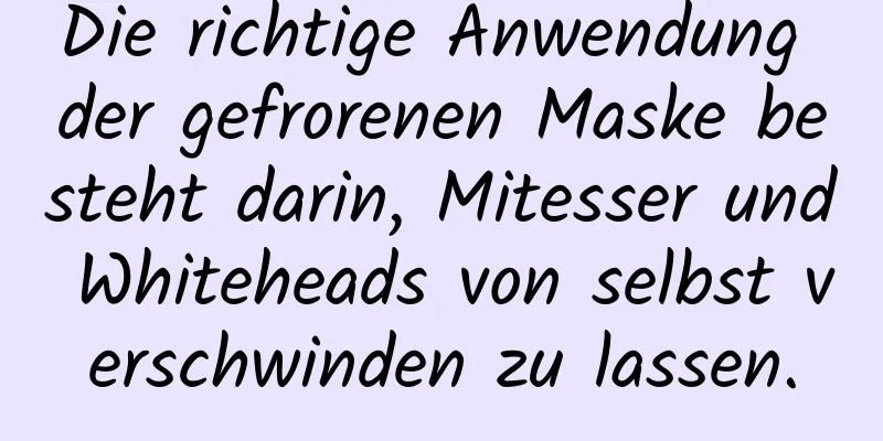 Die richtige Anwendung der gefrorenen Maske besteht darin, Mitesser und Whiteheads von selbst verschwinden zu lassen.