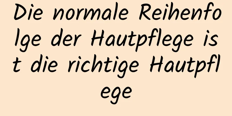 Die normale Reihenfolge der Hautpflege ist die richtige Hautpflege