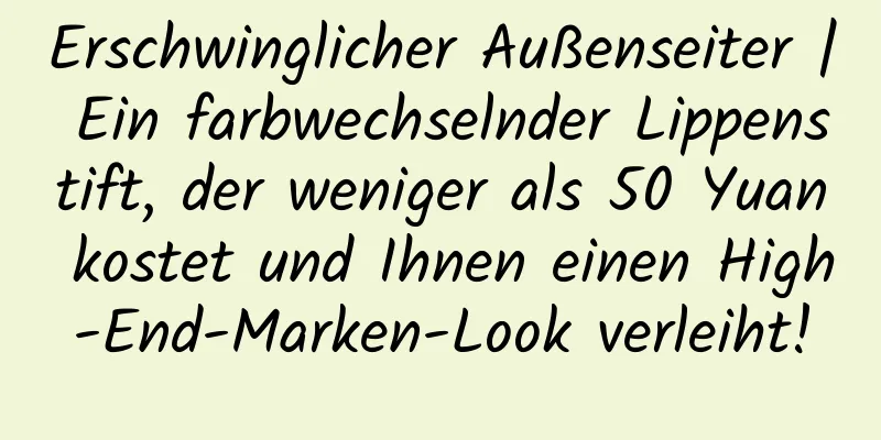 Erschwinglicher Außenseiter | Ein farbwechselnder Lippenstift, der weniger als 50 Yuan kostet und Ihnen einen High-End-Marken-Look verleiht!