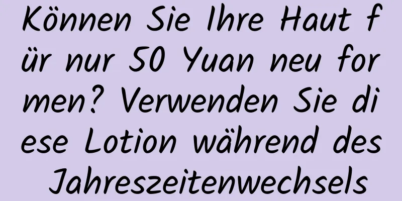 Können Sie Ihre Haut für nur 50 Yuan neu formen? Verwenden Sie diese Lotion während des Jahreszeitenwechsels