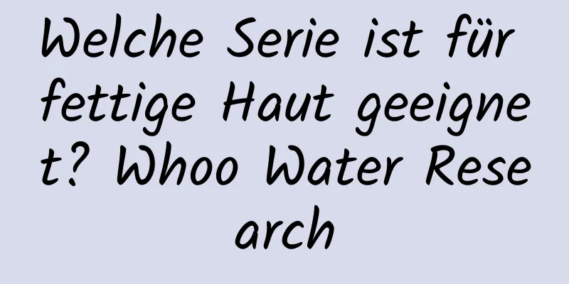 Welche Serie ist für fettige Haut geeignet? Whoo Water Research