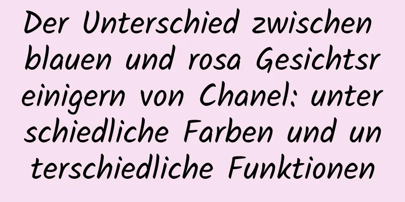 Der Unterschied zwischen blauen und rosa Gesichtsreinigern von Chanel: unterschiedliche Farben und unterschiedliche Funktionen