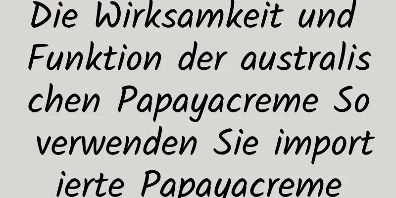 Die Wirksamkeit und Funktion der australischen Papayacreme So verwenden Sie importierte Papayacreme