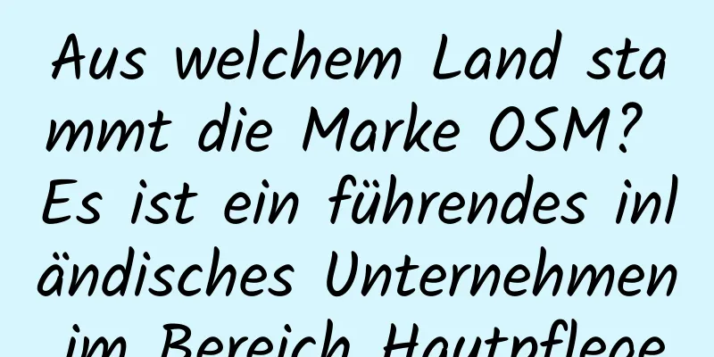 Aus welchem ​​Land stammt die Marke OSM? Es ist ein führendes inländisches Unternehmen im Bereich Hautpflege.