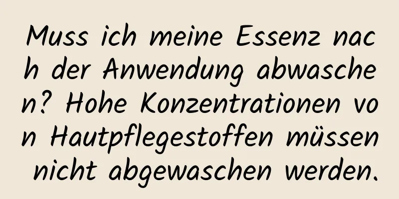Muss ich meine Essenz nach der Anwendung abwaschen? Hohe Konzentrationen von Hautpflegestoffen müssen nicht abgewaschen werden.