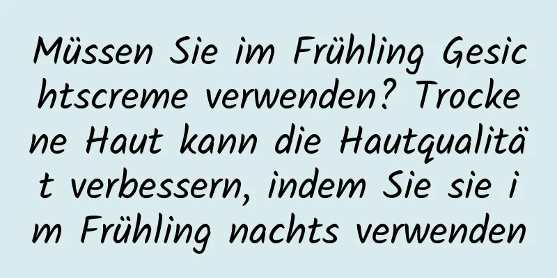 Müssen Sie im Frühling Gesichtscreme verwenden? Trockene Haut kann die Hautqualität verbessern, indem Sie sie im Frühling nachts verwenden
