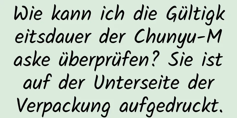 Wie kann ich die Gültigkeitsdauer der Chunyu-Maske überprüfen? Sie ist auf der Unterseite der Verpackung aufgedruckt.