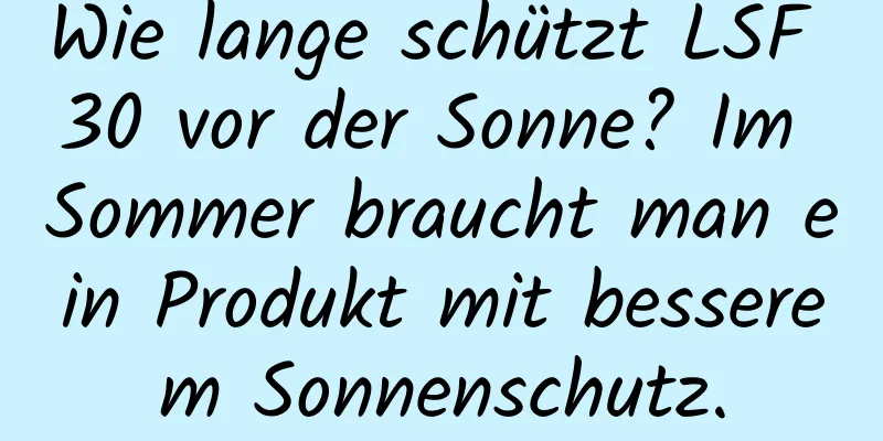 Wie lange schützt LSF 30 vor der Sonne? Im Sommer braucht man ein Produkt mit besserem Sonnenschutz.