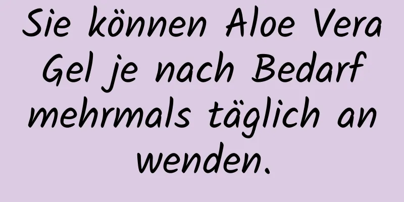 Sie können Aloe Vera Gel je nach Bedarf mehrmals täglich anwenden.