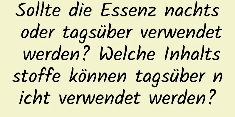 Sollte die Essenz nachts oder tagsüber verwendet werden? Welche Inhaltsstoffe können tagsüber nicht verwendet werden?