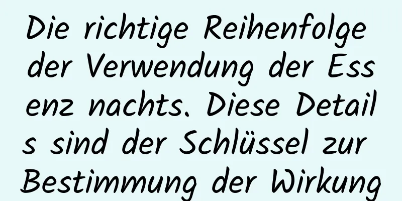 Die richtige Reihenfolge der Verwendung der Essenz nachts. Diese Details sind der Schlüssel zur Bestimmung der Wirkung