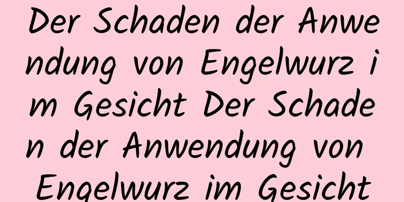 Der Schaden der Anwendung von Engelwurz im Gesicht Der Schaden der Anwendung von Engelwurz im Gesicht