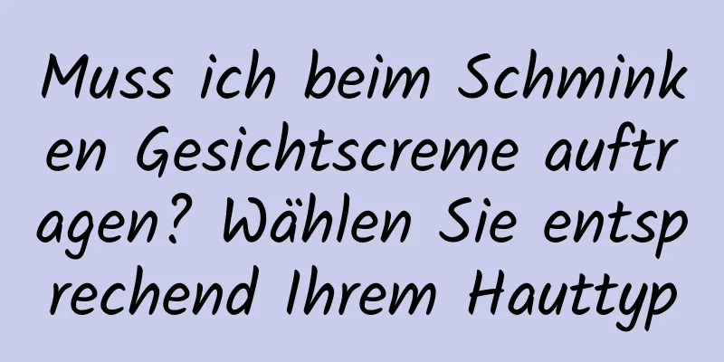 Muss ich beim Schminken Gesichtscreme auftragen? Wählen Sie entsprechend Ihrem Hauttyp