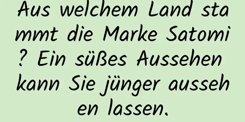 Aus welchem ​​Land stammt die Marke Satomi? Ein süßes Aussehen kann Sie jünger aussehen lassen.